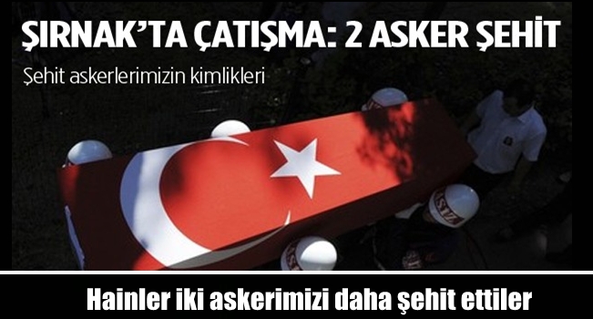 Hainler iki askerimizi daha şehit ettiler