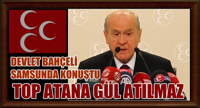 BAHÇELİ: TOP ATANA GÜL ATILMAZ