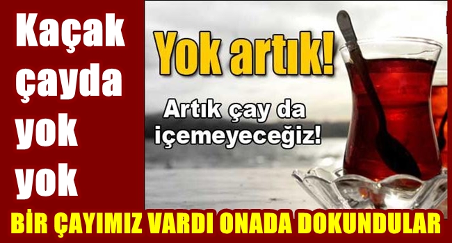 Kaçak çaya dikkat yoksa..