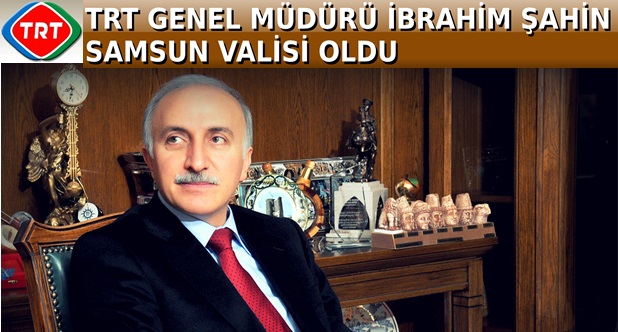 TRT GENEL MÜDÜRÜ İBRAHİM ŞAHİN SAMSUN VALİSİ OLDU