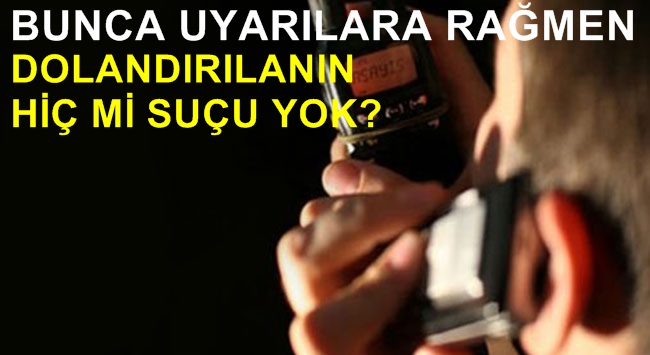 Bunca uyarılara rağmen dolandırılanın hiç mi suçu yok?
