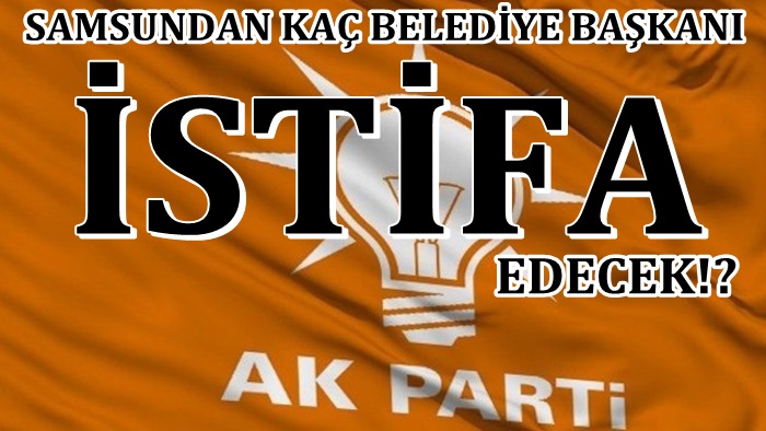 Samsundan kaç belediye başkanı istifa edecek?