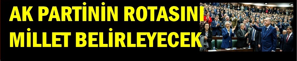 AK PARTİNİN ROTASINI MİLLET BELİRLEYECEK