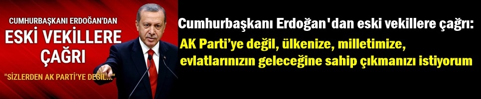 Cumhurbaşkanı Erdoğan'dan eski vekillere çağrı