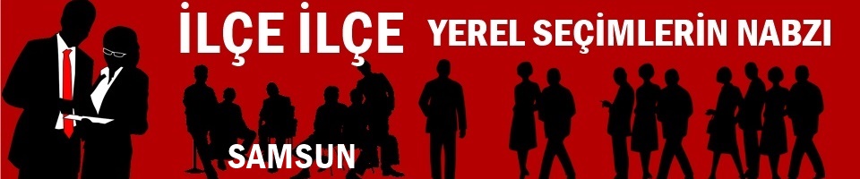 SAMSUN- İLÇE İLÇE YEREL SEÇİMLERİN NABZI