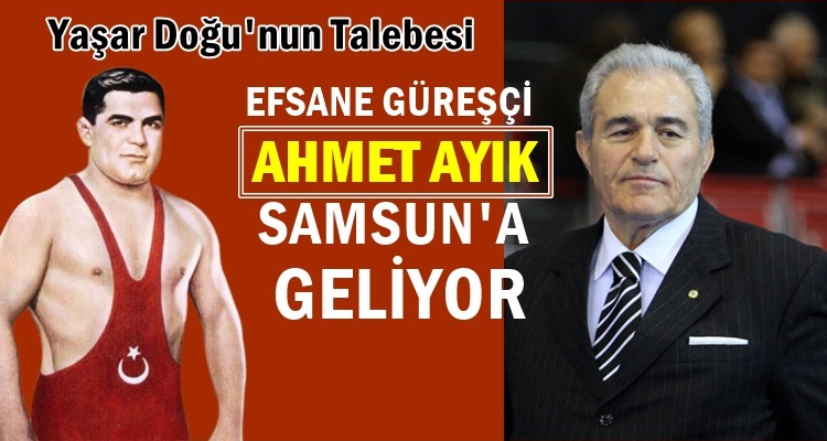 EFSANE GÜREŞÇİ AHMET AYIK SAMSUN'A GELİYOR