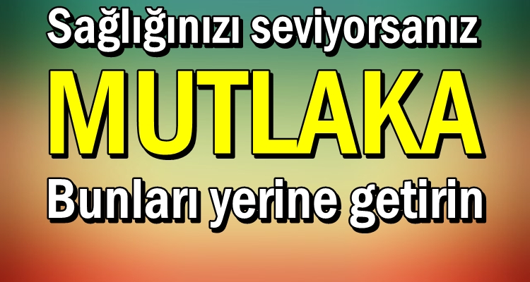 SAĞLIĞINIZI SEVİYORSANIZ MUTLAKA BUNLARI YAPIN
