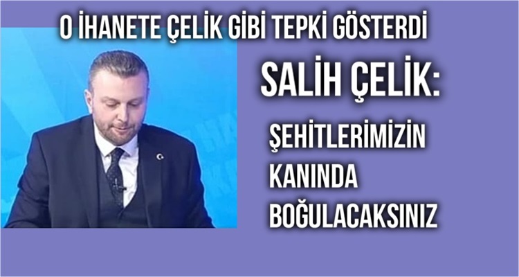 SALİH ÇELİK: ŞEHİTLERİMİZİN KANLARINDA BOĞULACAKSINIZ