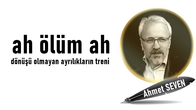 Ah ölüm ah dönüşü olmayan ayrılıkların treni