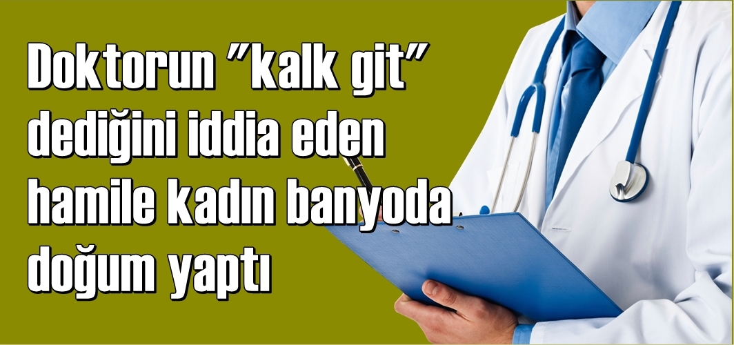 Doktorun ilgisizliği banyoda doğum yaptırdı