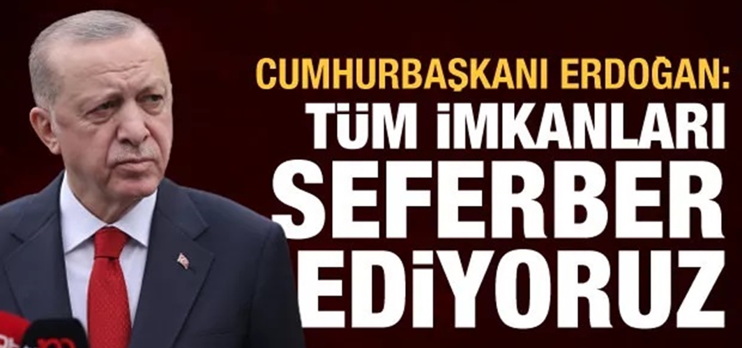 Cumhurbaşkanı Erdoğan: Tüm imkânlarımızı seferber ediyoruz