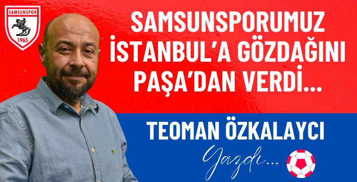 SAMSUNSPORUMUZ İSTANBUL'A GÖZDAĞINI PAŞA'DAN VERDİ