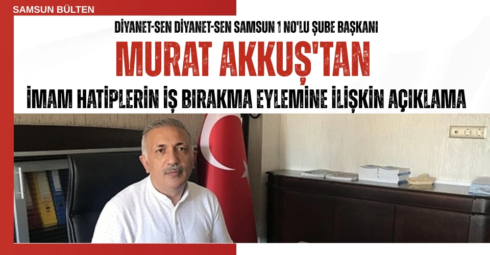Diyanet-Sen Samsun 1 No'lu Şube Başkanı Murat Akkuş'tan İmam Hatiplerin İş Bırakma Eylemine İlişkin Açıklama