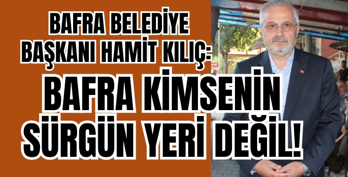 Bafra Belediye Başkanı Kılıç’tan ‘Sürgün’ İfadesine Tepki
