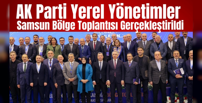AK Parti Yerel Yönetimler Samsun Bölge Toplantısı Gerçekleştirildi