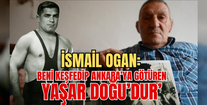 İsmail Oğan: Beni keşfedip Ankara’ya götüren Yaşar Doğu’dur
