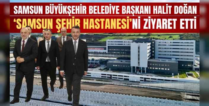 Samsun Şehir Hastanesi Hizmette: Başkan Halit Doğan'dan Ziyaret