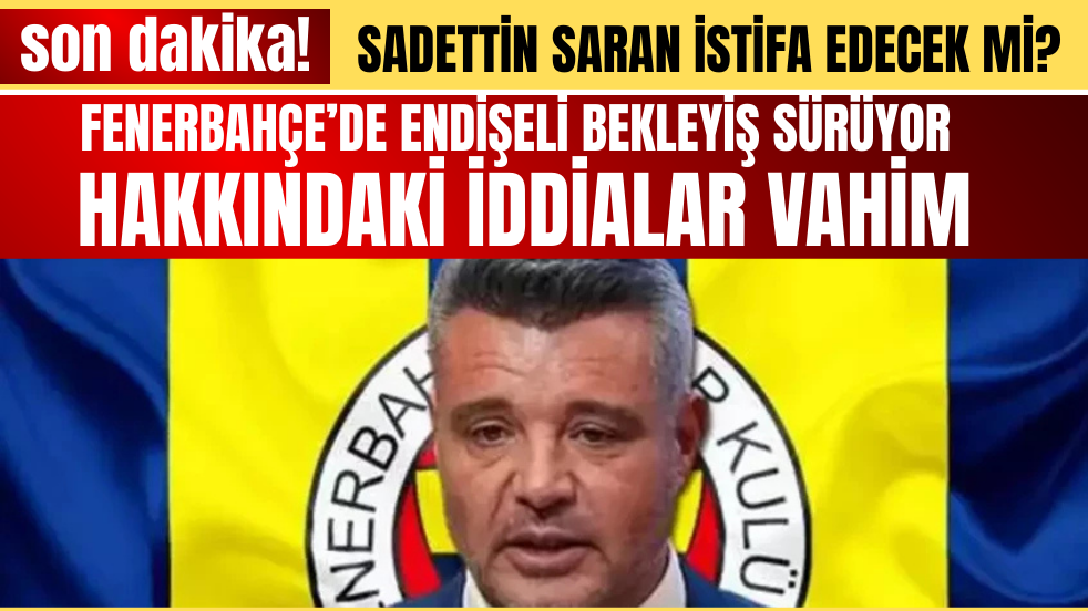 Fenerbahçe'de Sıcak Saatler: Başkan Sadettin Saran İstifa Edecek mi?