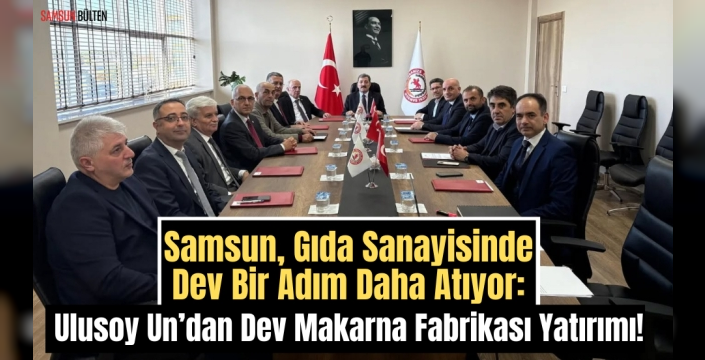 Samsun, Gıda Sanayisinde Dev Bir Adım Daha Atıyor: Ulusoy Un’dan Dev Makarna Fabrikası Yatırımı!
