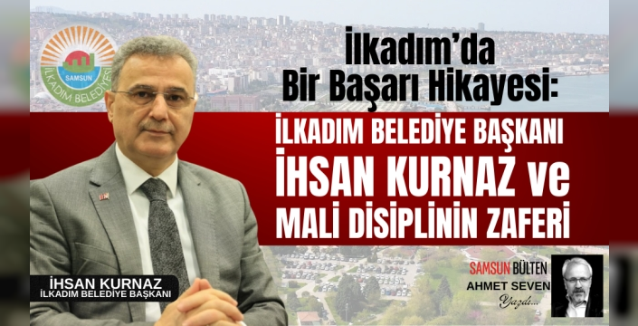 İlkadım’da Bir Başarı Hikayesi: Başkan İhsan Kurnaz ve Mali Disiplinin Zaferi
