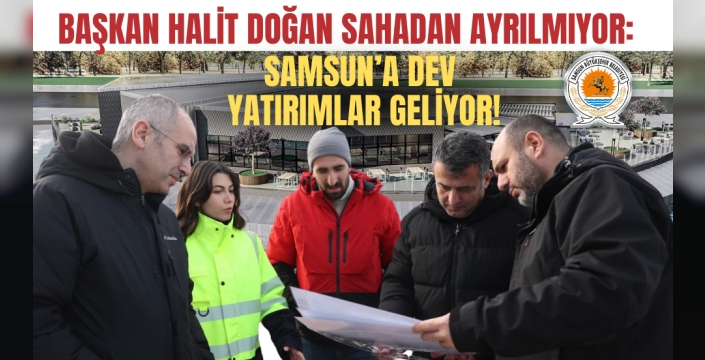 Samsun Büyükşehir Belediye Başkanı Halit Doğan Projeleri Yerinde İnceledi