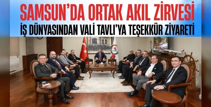 Samsun'da Ortak Akıl Zirvesi İş Dünyasından Vali Tavlı'ya Teşekkür Ziyareti