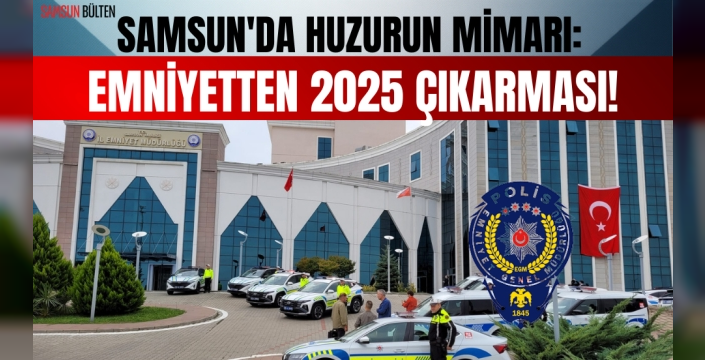 Samsun Emniyeti Başarılı Çalışmalarıyla 2025 Yılına Damga Vurdu