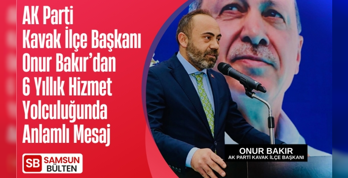 AK Parti Kavak İlçe Başkanı Onur Bakır'dan 6 Yıllık Hizmet Yolculuğunda Anlamlı Mesaj