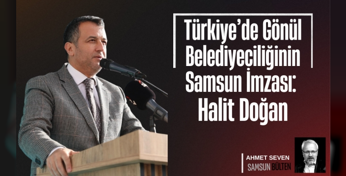 Gönül Belediyeciliğinin Samsun İmzası: Halit Doğan