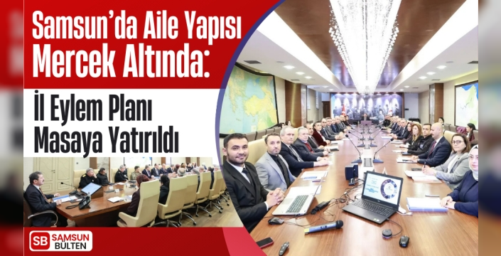 Samsun’da Aile Yapısı Mercek Altında: İl Eylem Planı Masaya Yatırıldı