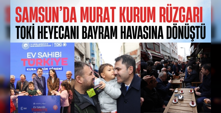 Samsun’da Murat Kurum Rüzgarı: Toki Heyecanı Bayram Havasına Dönüştü!