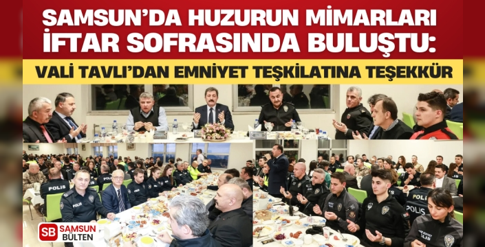 Samsun’da Huzurun Mimarları İftar Sofrasında Buluştu: Vali Tavlı’dan Emniyet Teşkilatına Teşekkür