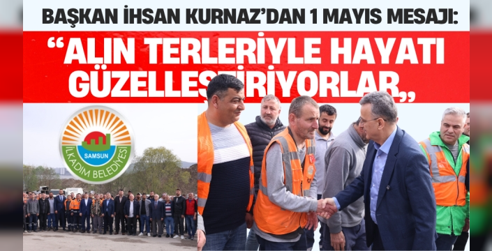 İlkadım Belediye Başkanı İhsan Kurnaz, 1 Mayıs Emek ve Dayanışma Günü mesajı yayımladı
