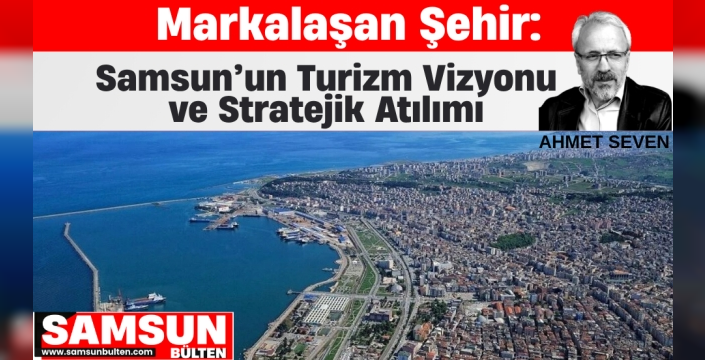 Markalaşan Şehir: Samsun’un Turizm Vizyonu ve Stratejik Atılımı