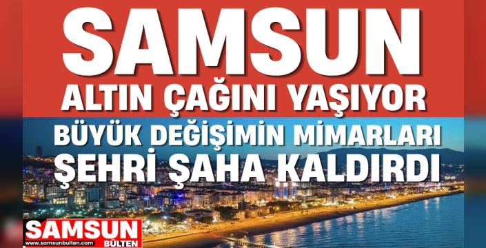Samsun Altın Çağını Yaşıyor: Büyük Değişimin Mimarları Şehri Şaha Kaldırdı