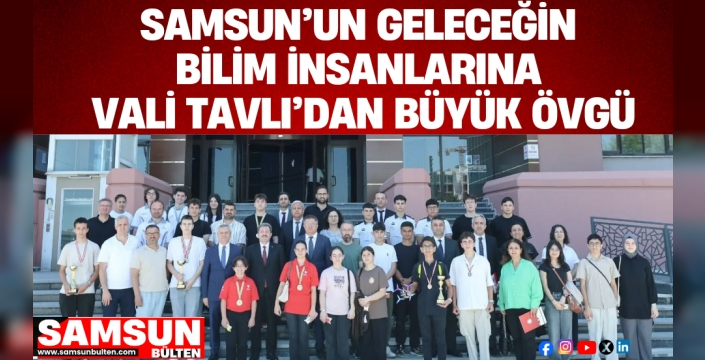 SAMSUN’UN GELECEĞİN BİLİM İNSANLARINA VALİ TAVLI’DAN BÜYÜK ÖVGÜ