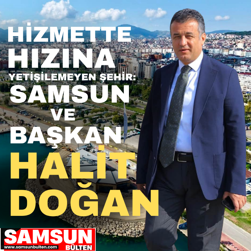 HİZMETTE HIZINA YETİŞİLEMEYEN ŞEHİR: SAMSUN VE BAŞKAN HALİT DOĞAN