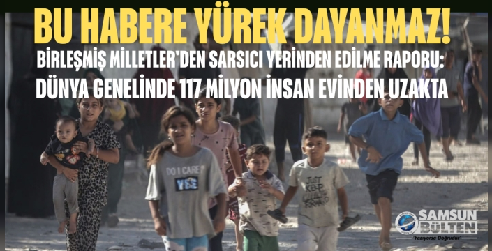 DÜNYA GENELİNDE 117 MİLYON İNSAN EVİNDEN UZAKTA
