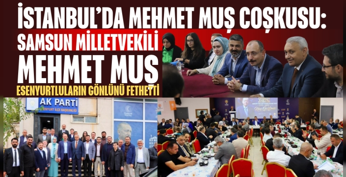 İstanbul’da Mehmet Muş Coşkusu: Samsun Milletvekili Mehmet Muş Esenyurtluların Gönlünü Fethetti