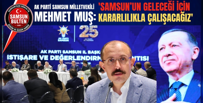 MEHMET MUŞ: 'SAMSUN’UN GELECEĞİ İÇİN KARARLILIKLA ÇALIŞACAĞIZ'