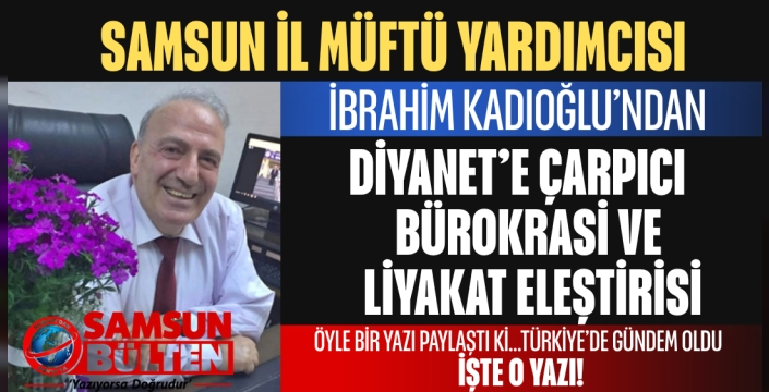 SAMSUN İL MÜFTÜ YARDIMCISI İBRAHİM KADIOĞLU’NDAN DİYANET’E 'LİYAKAT VE ATAMA' ELEŞTİRİSİ