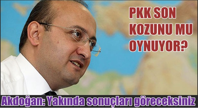 Akdoğan: Yakında sonuçları göreceksiniz