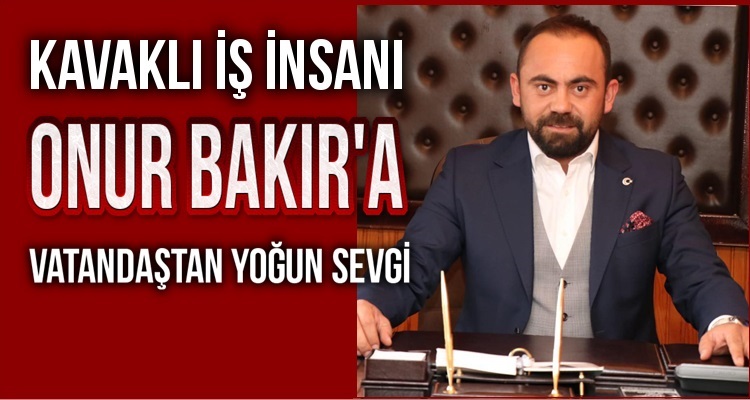 KAVAKLI ÖRNEK İŞ İNSANI ONUR BAKIR'A YOĞUN İLGİ