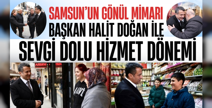 Samsun'un Gönül Mimarı: Başkan Halit Doğan İle Sevgi Dolu Hizmet Dönemi